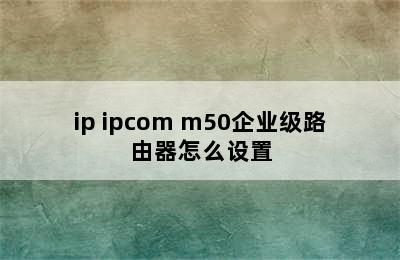 ip ipcom m50企业级路由器怎么设置